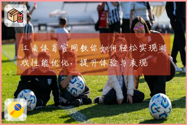 江南体育官网教你如何轻松实现游戏性能优化，提升体验与表现