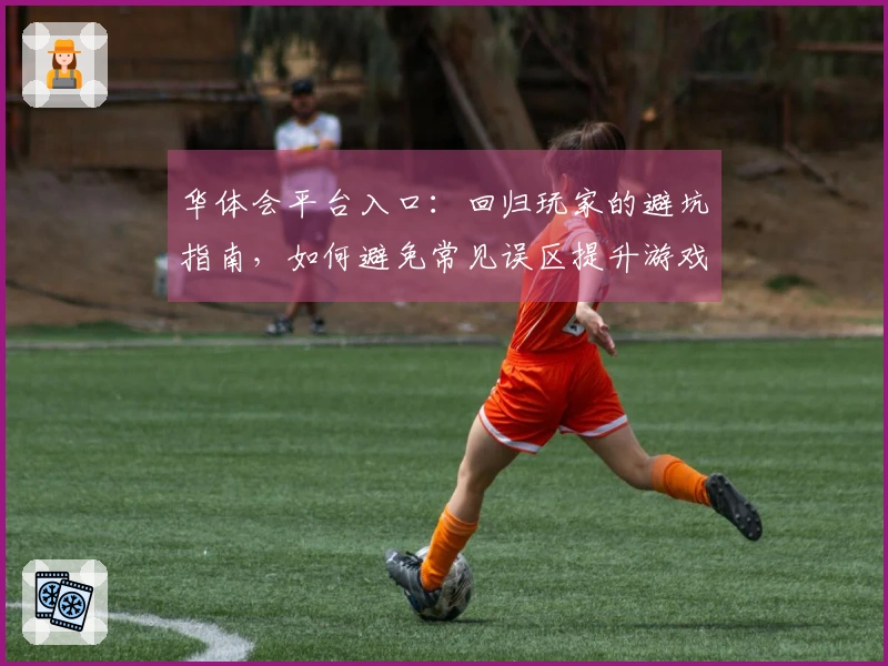华体会平台入口：回归玩家的避坑指南，如何避免常见误区提升游戏体验