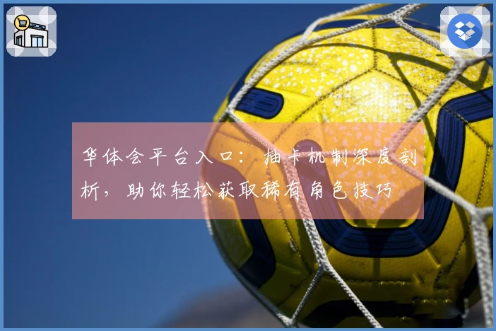 华体会平台入口：抽卡机制深度剖析，助你轻松获取稀有角色技巧