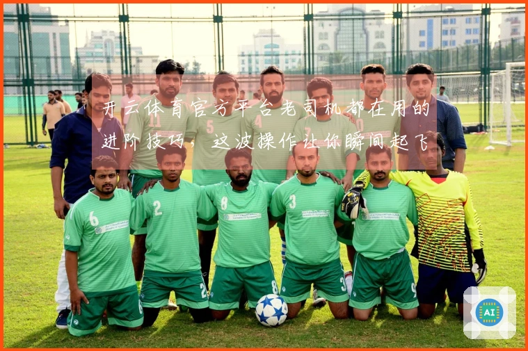 开云体育官方平台老司机都在用的进阶技巧，这波操作让你瞬间起飞！