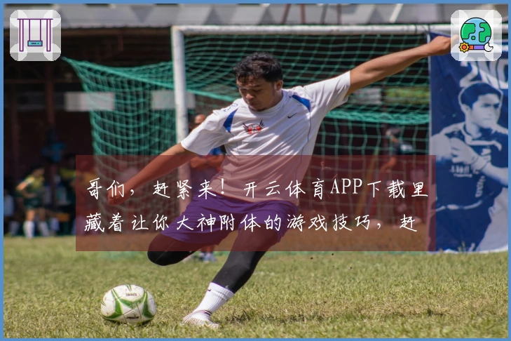 哥们，赶紧来！开云体育APP下载里藏着让你大神附体的游戏技巧，赶紧试试！