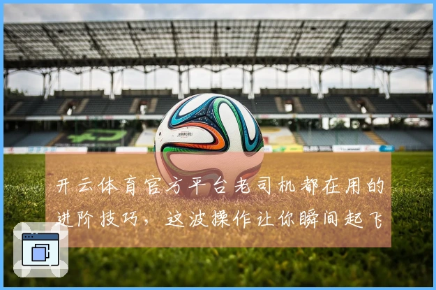 开云体育官方平台老司机都在用的进阶技巧，这波操作让你瞬间起飞！