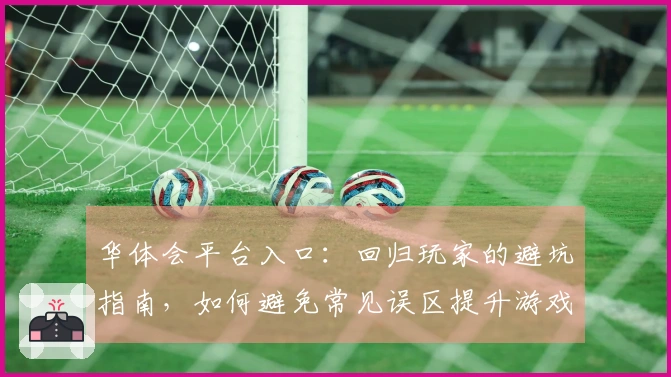 华体会平台入口：回归玩家的避坑指南，如何避免常见误区提升游戏体验