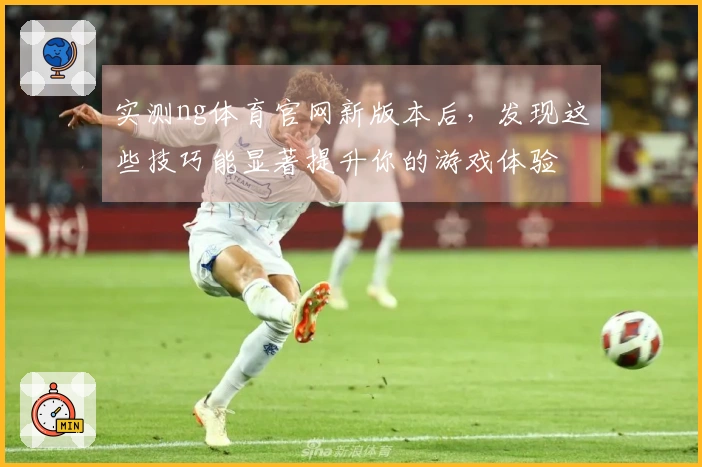 实测ng体育官网新版本后，发现这些技巧能显著提升你的游戏体验