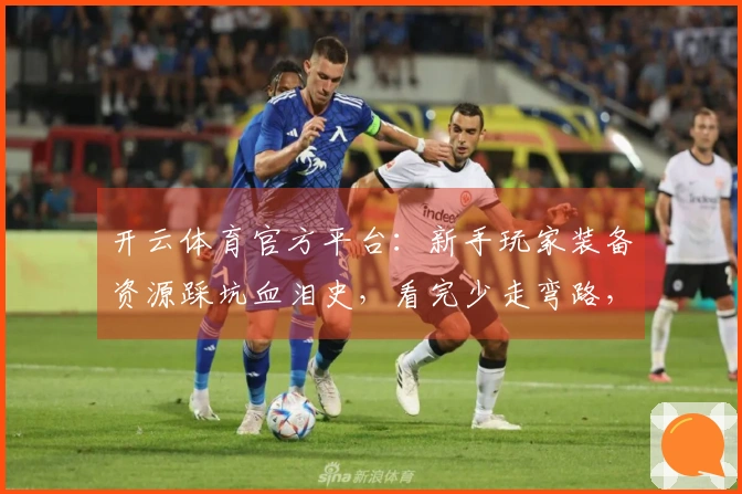 开云体育官方平台：新手玩家装备资源踩坑血泪史，看完少走弯路，收益翻倍！