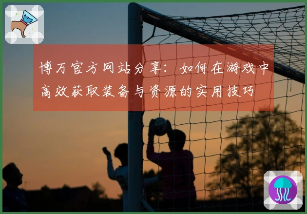 博万官方网站分享：如何在游戏中高效获取装备与资源的实用技巧