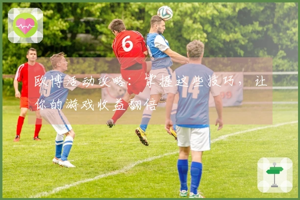 欧博活动攻略：掌握这些技巧，让你的游戏收益翻倍