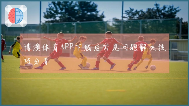 博澳体育APP下载后常见问题解决技巧分享