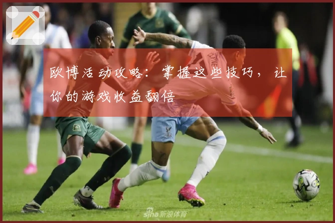 欧博活动攻略：掌握这些技巧，让你的游戏收益翻倍