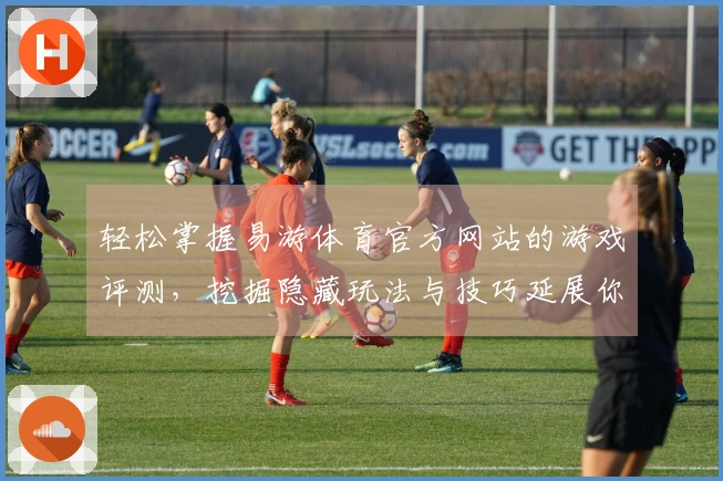 轻松掌握易游体育官方网站的游戏评测，挖掘隐藏玩法与技巧延展你的游戏体验