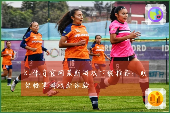 k1体育官网最新游戏下载推荐，助你畅享游戏新体验