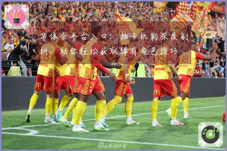 华体会平台入口：抽卡机制深度剖析，助你轻松获取稀有角色技巧