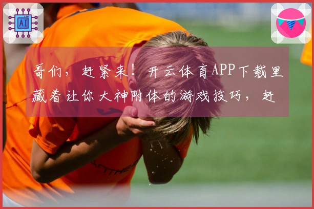 哥们，赶紧来！开云体育APP下载里藏着让你大神附体的游戏技巧，赶紧试试！