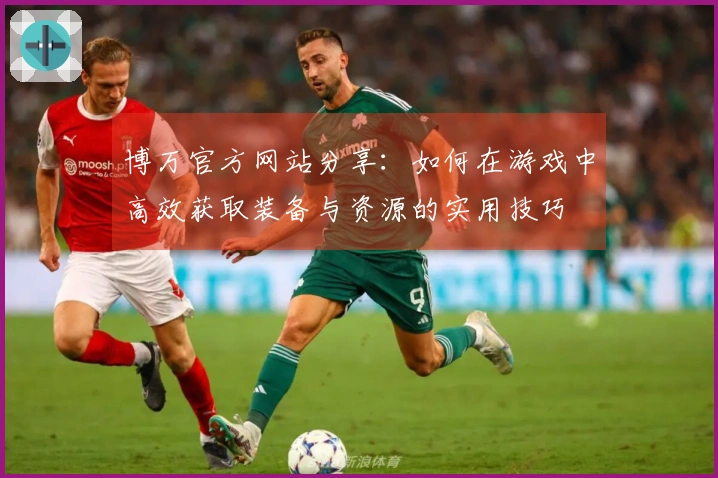 博万官方网站分享：如何在游戏中高效获取装备与资源的实用技巧