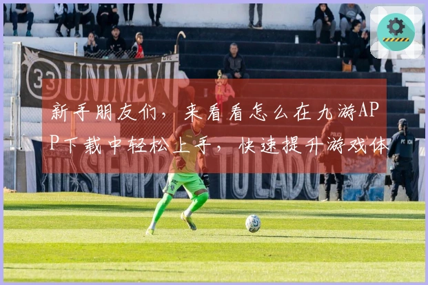 新手朋友们，来看看怎么在九游APP下载中轻松上手，快速提升游戏体验！