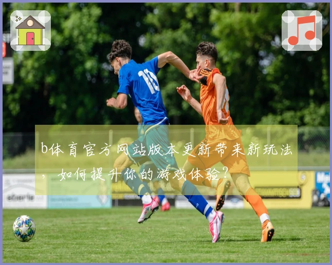 b体育官方网站版本更新带来新玩法，如何提升你的游戏体验？