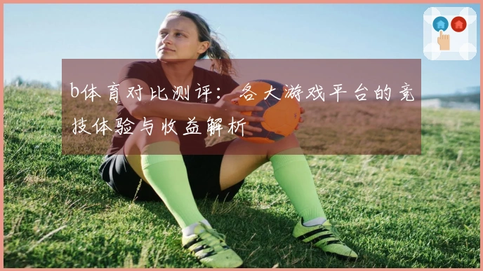 b体育对比测评：各大游戏平台的竞技体验与收益解析