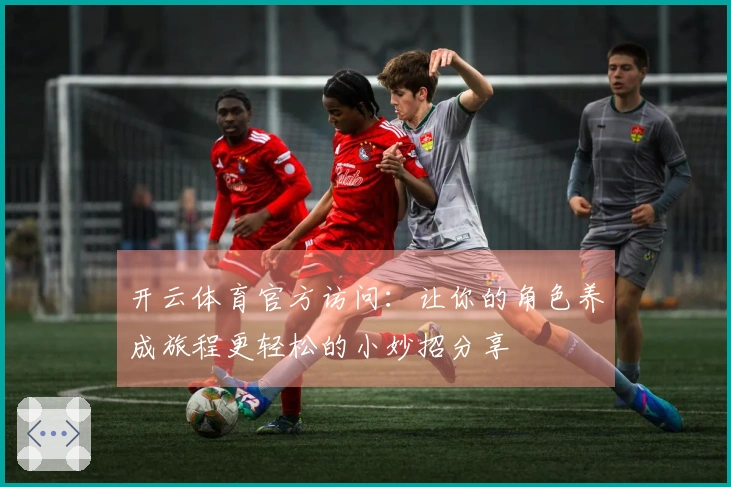 开云体育官方访问：让你的角色养成旅程更轻松的小妙招分享