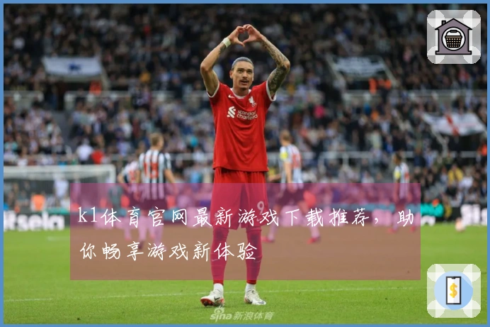k1体育官网最新游戏下载推荐，助你畅享游戏新体验
